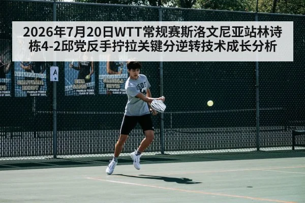 2026年7月20日WTT常规赛斯洛文尼亚站林诗栋4-2邱党反手拧拉关键分逆转技术成长分析
