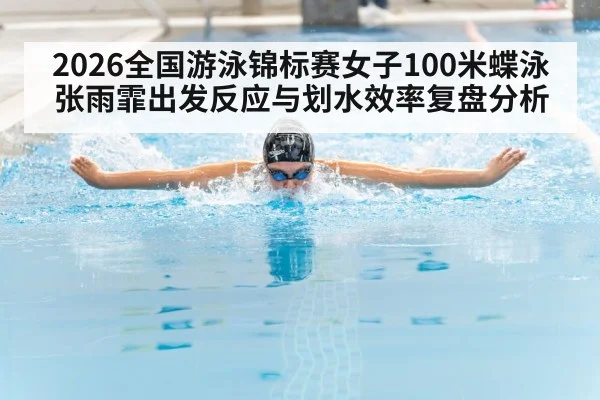 2026全国游泳锦标赛女子100米蝶泳 张雨霏出发反应与划水效率复盘分析