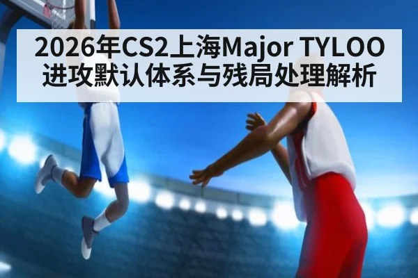 2026年CS2上海Major TYLOO进攻默认体系与残局处理解析