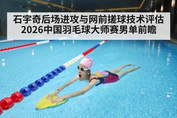 石宇奇后场进攻与网前搓球技术评估 2026中国羽毛球大师赛男单前瞻