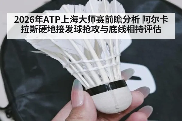 2026年ATP上海大师赛前瞻分析 阿尔卡拉斯硬地接发球抢攻与底线相持评估