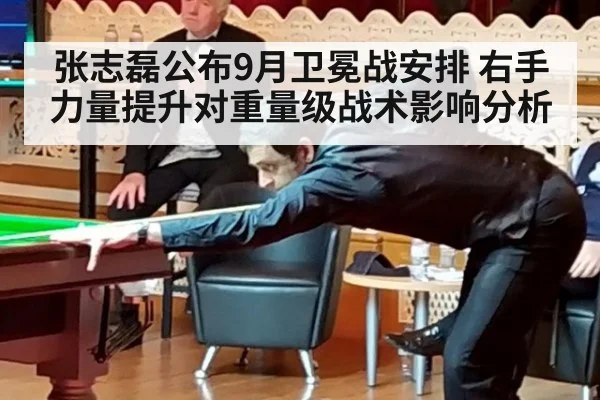 张志磊公布9月卫冕战安排 右手力量提升对重量级战术影响分析