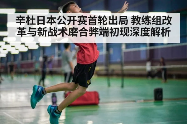 辛杜日本公开赛首轮出局 教练组改革与新战术磨合弊端初现深度解析